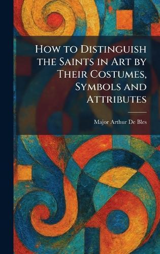 How to Distinguish the Saints in Art by Their Costumes, Symbols and Attributes