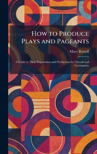 How to Produce Plays and Pageants: A Guide to Their Preparation and Production for Church and Community