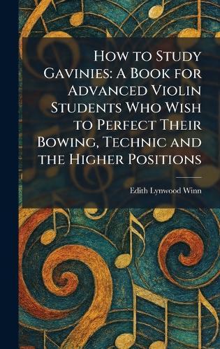 How to Study Gavinies: A Book for Advanced Violin Students Who Wish to Perfect Their Bowing, Technic and the Higher Positions