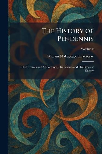 The History of Pendennis: His Fortunes and Misfortunes, His Friends and His Greatest Enemy
