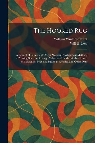 The Hooked Rug: A Record of Its Ancient Origin Modern Development Methods of Making Sources of Design Value as a Handicraft the Growth of Collections Probable Future in America and Other Data