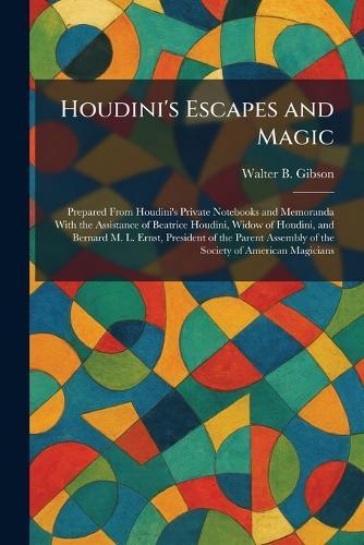 Houdini's Escapes and Magic: Prepared From Houdini's Private Notebooks and Memoranda With the Assistance of Beatrice Houdini, Widow of Houdini, and Bernard M. L. Ernst, President of the Parent Assembly of the Society of American Magicians