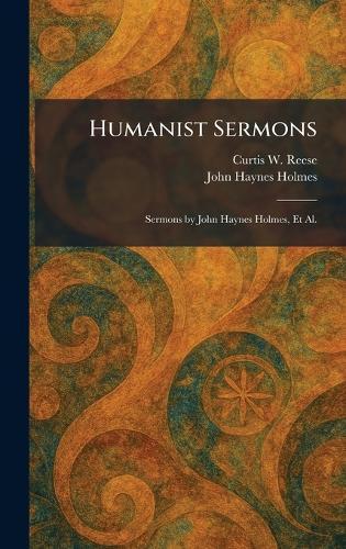 Humanist Sermons: Sermons by John Haynes Holmes, Et Al.