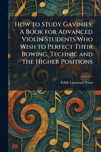 How to Study Gavinies: A Book for Advanced Violin Students Who Wish to Perfect Their Bowing, Technic and the Higher Positions