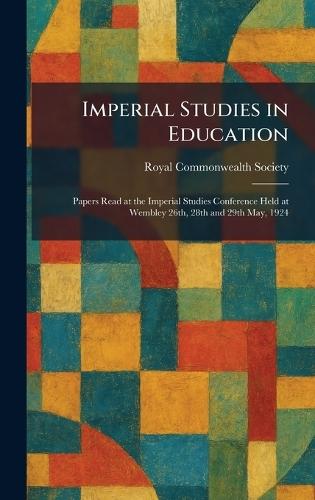 Imperial Studies in Education: Papers Read at the Imperial Studies Conference Held at Wembley 26th, 28th and 29th May, 1924