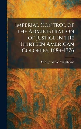 Imperial Control of the Administration of Justice in the Thirteen American Colonies, 1684-1776