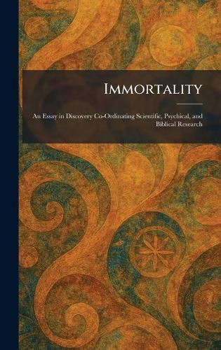 Immortality: An Essay in Discovery Co-Ordinating Scientific, Psychical, and Biblical Research