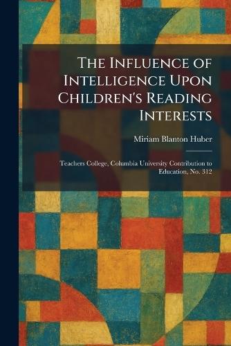 The Influence of Intelligence Upon Children's Reading Interests: Teachers College, Columbia University Contribution to Education, No. 312