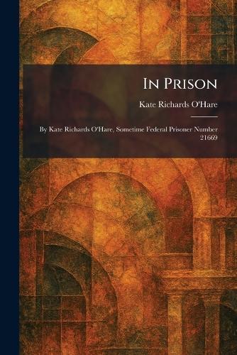 In Prison: By Kate Richards O'Hare, Sometime Federal Prisoner Number 21669