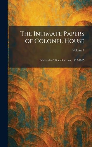 The Intimate Papers of Colonel House: Behind the Political Curtain, 1912-1915