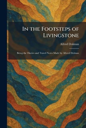 In the Footsteps of Livingstone: Being the Diaries and Travel Notes Made by Albred Dolman