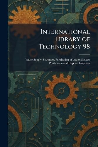 International Library of Technology 98: Water Supply, Sewerage, Purification of Water, Sewage Purification and Disposal Irrigation