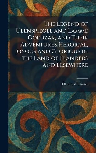 The Legend of Ulenspiegel and Lamme Goedzak, and Their Adventures Heroical, Joyous and Glorious in the Land of Flanders and Elsewhere