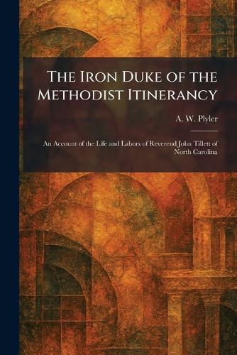 The Iron Duke of the Methodist Itinerancy: An Account of the Life and Labors of Reverend John Tillett of North Carolina