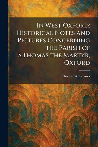 In West Oxford: Historical Notes and Pictures Concerning the Parish of S.Thomas the Martyr, Oxford