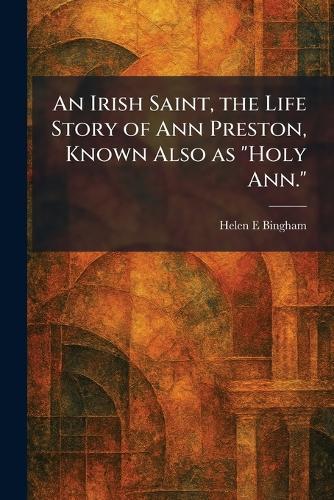 An Irish Saint, the Life Story of Ann Preston, Known Also as ""Holy Ann.""