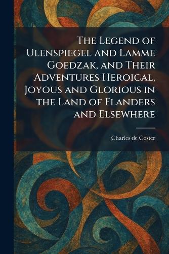 The Legend of Ulenspiegel and Lamme Goedzak, and Their Adventures Heroical, Joyous and Glorious in the Land of Flanders and Elsewhere