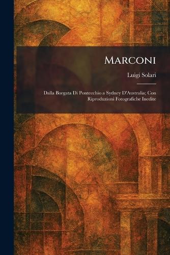 Marconi: Dalla Borgata Di Pontecchio a Sydney D'Australia; Con Riproduzioni Fotografiche Inedite