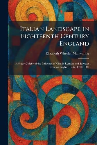 Italian Landscape in Eighteenth Century England: A Study Chiefly of the Influence of Claude Lorrain and Salvator Rosa on English Taste, 1700-1800