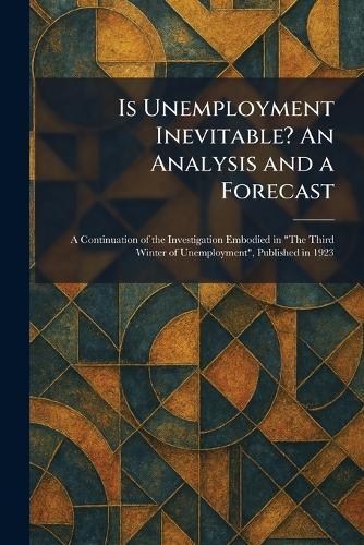 Is Unemployment Inevitable? An Analysis and a Forecast: A Continuation of the Investigation Embodied in ""The Third Winter of Unemployment"", Published in 1923