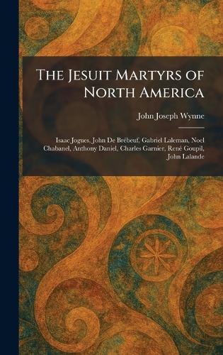 The Jesuit Martyrs of North America: Isaac Jogues, John De BreÌ beuf, Gabriel Laleman, Noel Chabanel, Anthony Daniel, Charles Garnier, ReneÌ Goupil, John Lalande