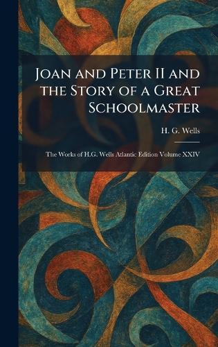 Joan and Peter II and the Story of a Great Schoolmaster: The Works of H.G. Wells Atlantic Edition Volume XXIV