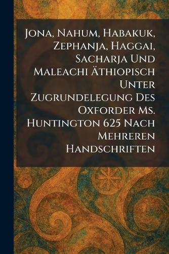 Jona, Nahum, Habakuk, Zephanja, Haggai, Sacharja Und Maleachi Ãthiopisch Unter Zugrundelegung Des Oxforder Ms. Huntington 625 Nach Mehreren Handschriften