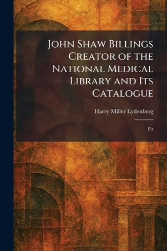 John Shaw Billings Creator of the National Medical Library and Its Catalogue: Fir