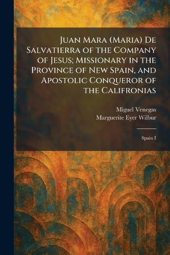 Juan Mara (Maria) De Salvatierra of the Company of Jesus; Missionary in the Province of New Spain, and Apostolic Conqueror of the Califronias: Spain I