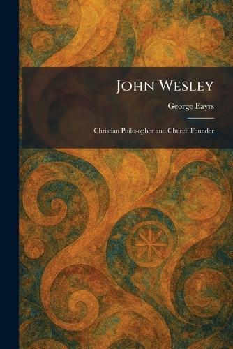 John Wesley: Christian Philosopher and Church Founder