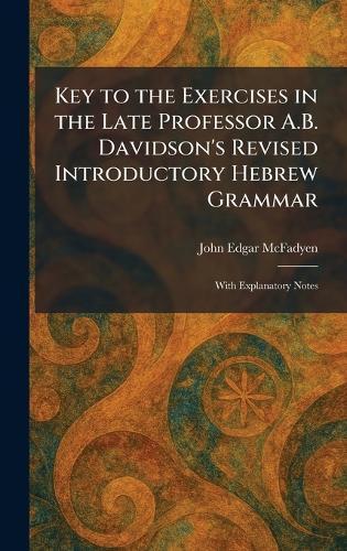 Key to the Exercises in the Late Professor A.B. Davidson's Revised Introductory Hebrew Grammar: With Explanatory Notes