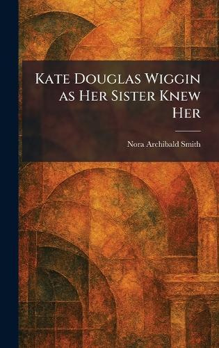 Kate Douglas Wiggin as Her Sister Knew Her