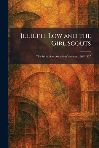 Juliette Low and the Girl Scouts: The Story of an American Woman, 1860-1927