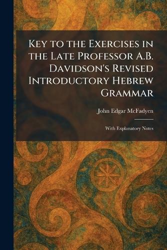 Key to the Exercises in the Late Professor A.B. Davidson's Revised Introductory Hebrew Grammar: With Explanatory Notes