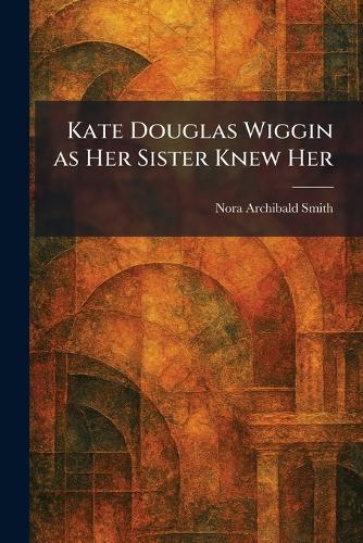 Kate Douglas Wiggin as Her Sister Knew Her