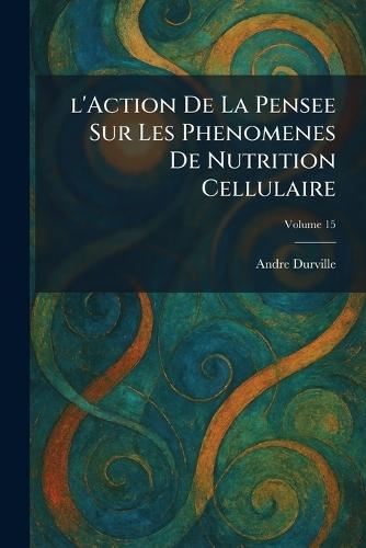 l'Action De La Pensee Sur Les Phenomenes De Nutrition Cellulaire