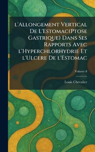 L'allongement vertical de l'Estomac(Ptose gastrique) dans ses rapports avec l'Hyperchlorhydrie et l'Ulcere de l'Estomac