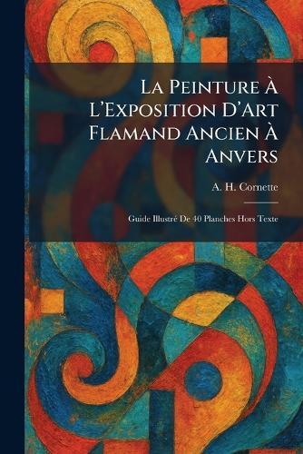 La Peinture Ã L'Exposition D'Art Flamand Ancien Ã Anvers: Guide IllustrÃ(c) De 40 Planches Hors Texte