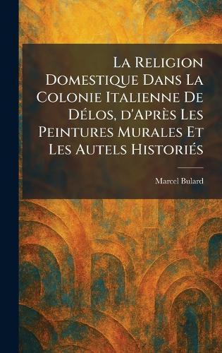 La Religion Domestique Dans La Colonie Italienne De DÃ(c)los, d'Après Les Peintures Murales Et Les Autels HistoriÃ(c)s