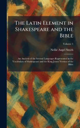 The Latin Element in Shakespeare and the Bible: An Analysis of the Several Languages Represented in the Vocabulary of Shakespeare and the King James Version of the Bible