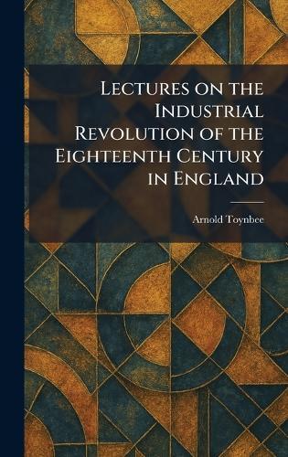 Lectures on the Industrial Revolution of the Eighteenth Century in England