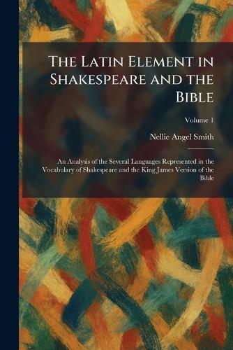 The Latin Element in Shakespeare and the Bible: An Analysis of the Several Languages Represented in the Vocabulary of Shakespeare and the King James Version of the Bible