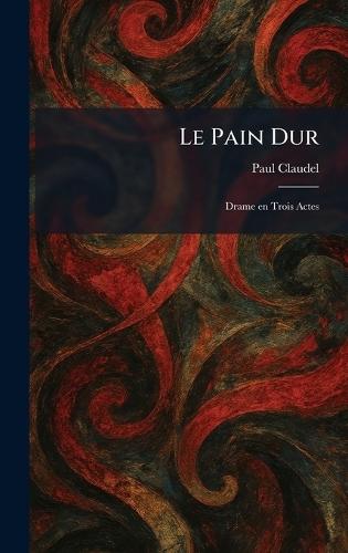 Le Pain Dur: Drame en Trois Actes