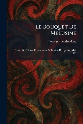 Le Bouquet De Melusine: Scenes De Folklore Representees Au Festival De Quebec, Mai, 1928