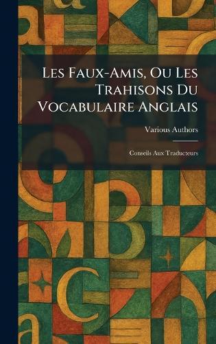 Les Faux-Amis, Ou Les Trahisons Du Vocabulaire Anglais: Conseils Aux Traducteurs