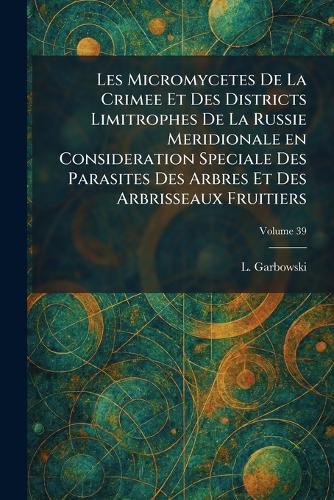 Les Micromycetes De La Crimee Et Des Districts Limitrophes De La Russie Meridionale en Consideration Speciale Des Parasites Des Arbres Et Des Arbrisseaux Fruitiers