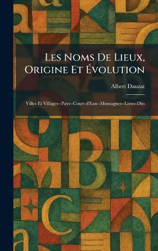 Les Noms De Lieux, Origine Et Ãvolution: Villes Et Villages--Pays--Cours d'Eau--Montagnes--Lieux-Dits