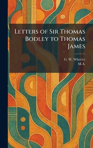 Letters of Sir Thomas Bodley to Thomas James