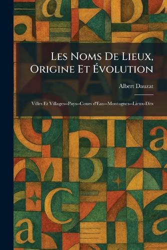 Les Noms De Lieux, Origine Et Ãvolution: Villes Et Villages--Pays--Cours d'Eau--Montagnes--Lieux-Dits