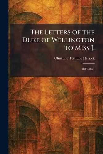 The Letters of the Duke of Wellington to Miss J.: 1834-1851